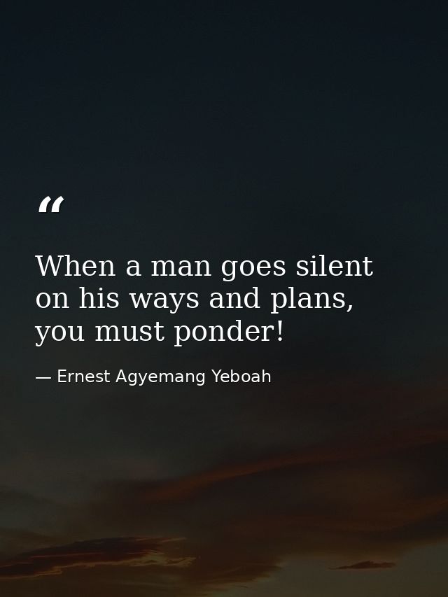 When a man goes silent on his ways and plans, you must ponder! — Ernest Agyemang Yeboah