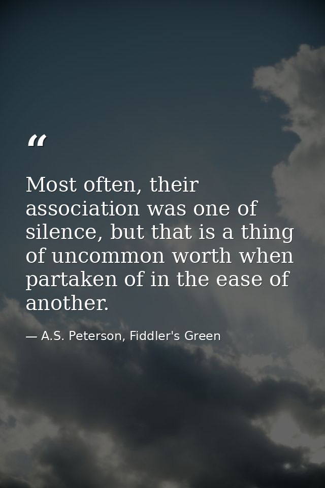 Most often, their association was one of silence, but that is a thing of uncommon worth when partaken of in the ease of  — A.S. Peterson, Fiddler's Green