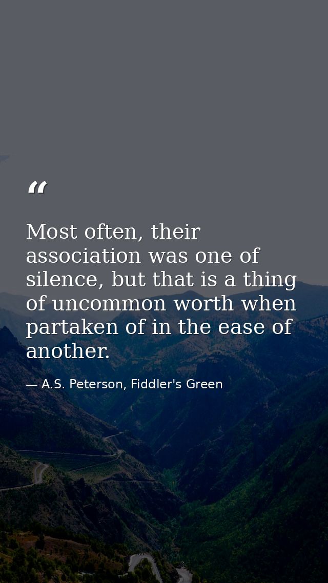 Most often, their association was one of silence, but that is a thing of uncommon worth when partaken of in the ease of  — A.S. Peterson, Fiddler's Green