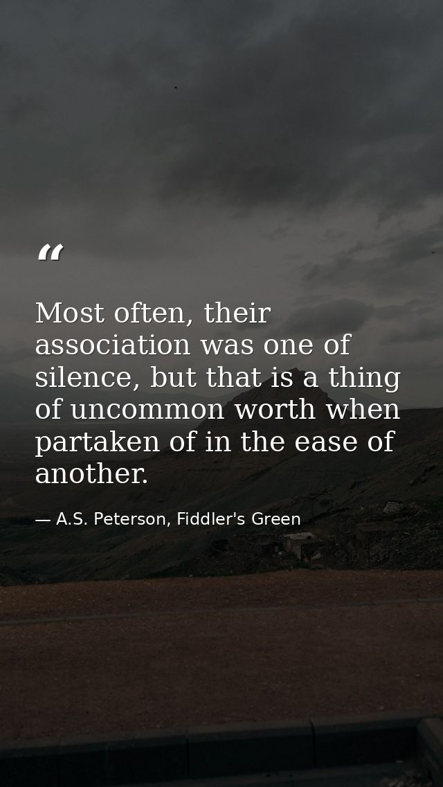 Most often, their association was one of silence, but that is a thing of uncommon worth when partaken of in the ease of  — A.S. Peterson, Fiddler's Green