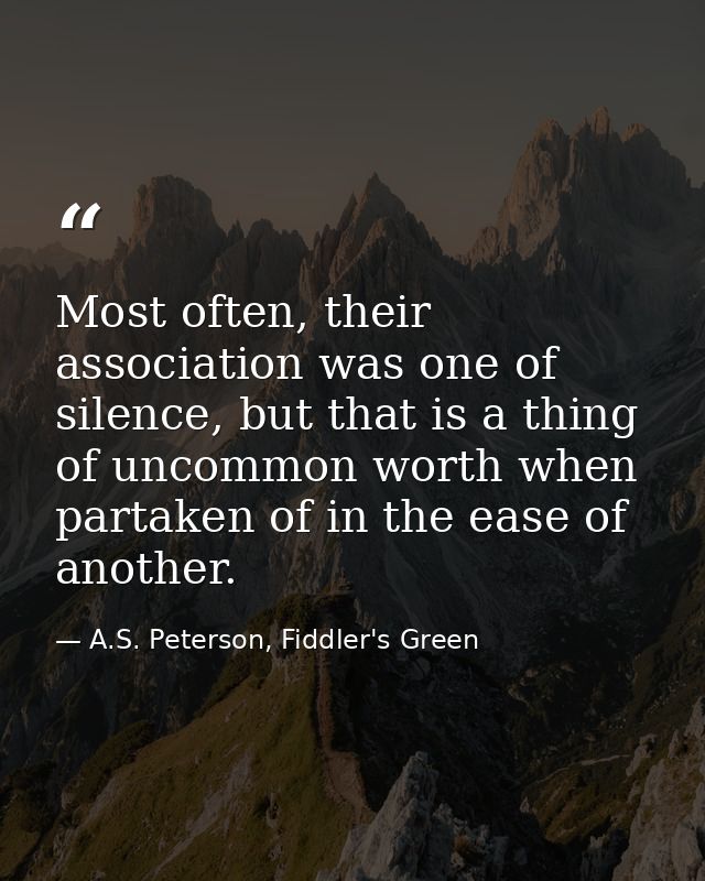 Most often, their association was one of silence, but that is a thing of uncommon worth when partaken of in the ease of  — A.S. Peterson, Fiddler's Green