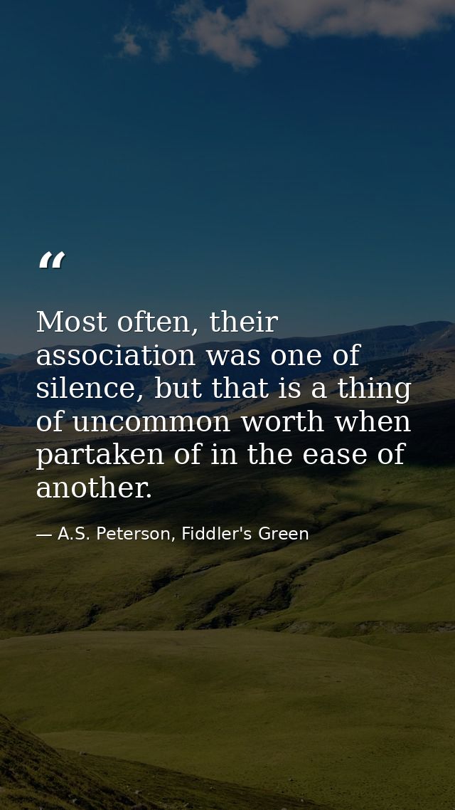 Most often, their association was one of silence, but that is a thing of uncommon worth when partaken of in the ease of  — A.S. Peterson, Fiddler's Green