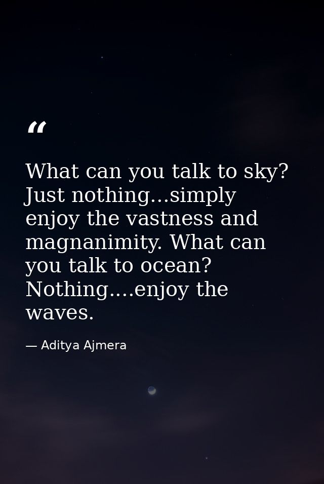 What can you talk to sky? Just nothing...simply enjoy the vastness and magnanimity. What can you talk to ocean? Nothing. — Aditya Ajmera