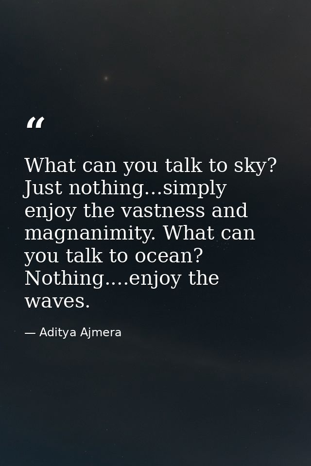 What can you talk to sky? Just nothing...simply enjoy the vastness and magnanimity. What can you talk to ocean? Nothing. — Aditya Ajmera