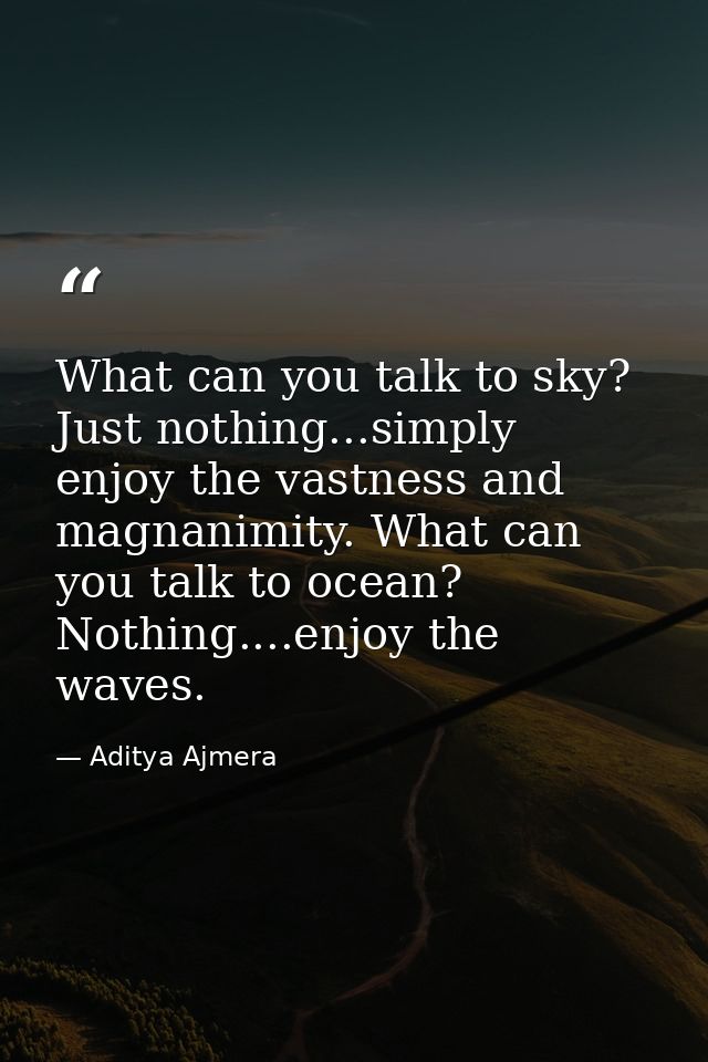 What can you talk to sky? Just nothing...simply enjoy the vastness and magnanimity. What can you talk to ocean? Nothing. — Aditya Ajmera