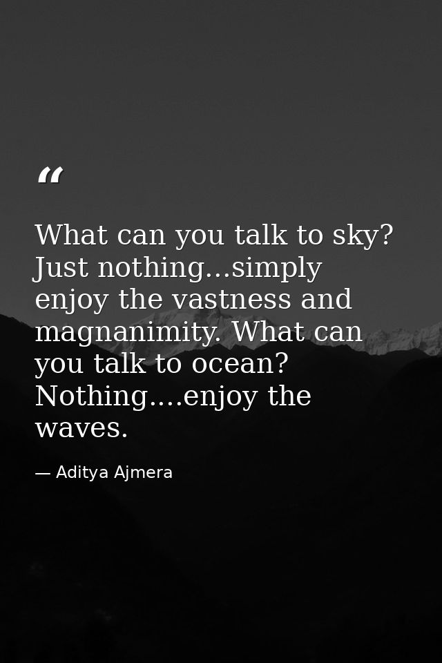 What can you talk to sky? Just nothing...simply enjoy the vastness and magnanimity. What can you talk to ocean? Nothing. — Aditya Ajmera