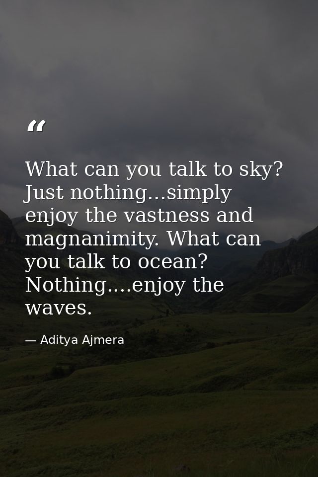 What can you talk to sky? Just nothing...simply enjoy the vastness and magnanimity. What can you talk to ocean? Nothing. — Aditya Ajmera