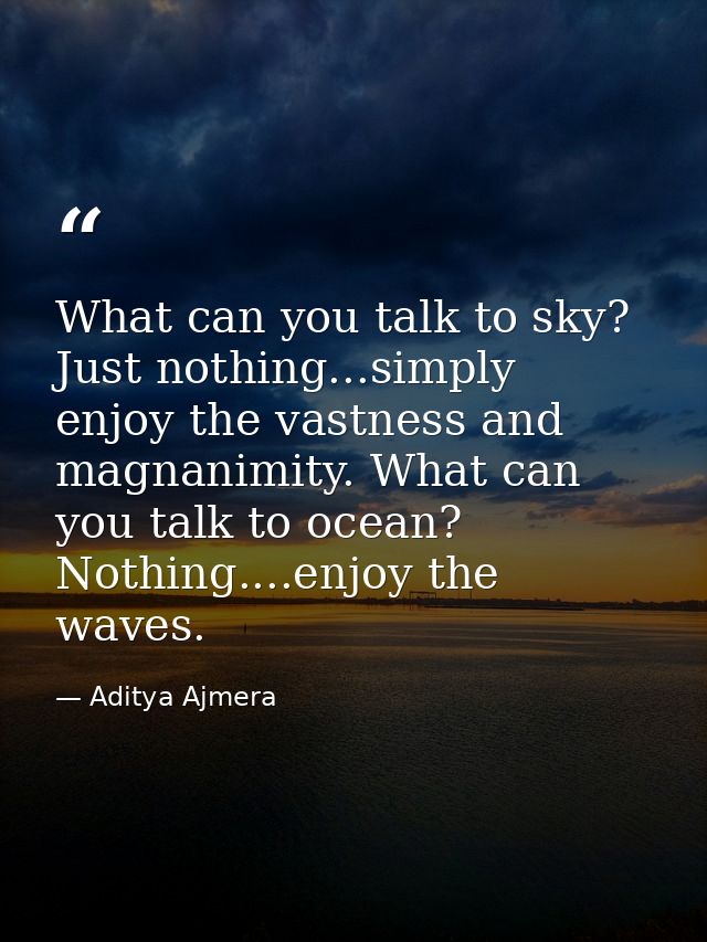 What can you talk to sky? Just nothing...simply enjoy the vastness and magnanimity. What can you talk to ocean? Nothing. — Aditya Ajmera
