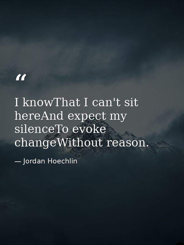 I knowThat I can't sit hereAnd expect my silenceTo evoke changeWithout reason. — Jordan Hoechlin