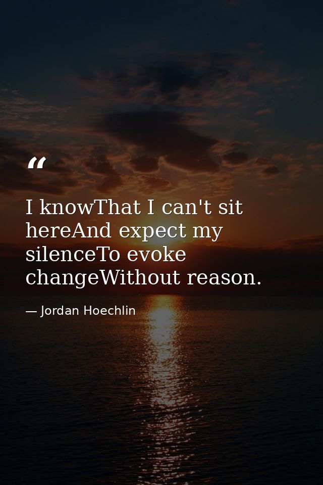 I knowThat I can't sit hereAnd expect my silenceTo evoke changeWithout reason. — Jordan Hoechlin