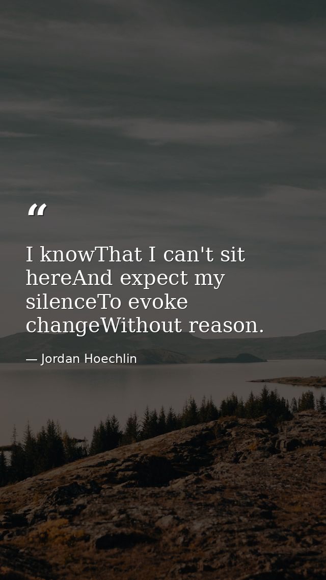 I knowThat I can't sit hereAnd expect my silenceTo evoke changeWithout reason. — Jordan Hoechlin