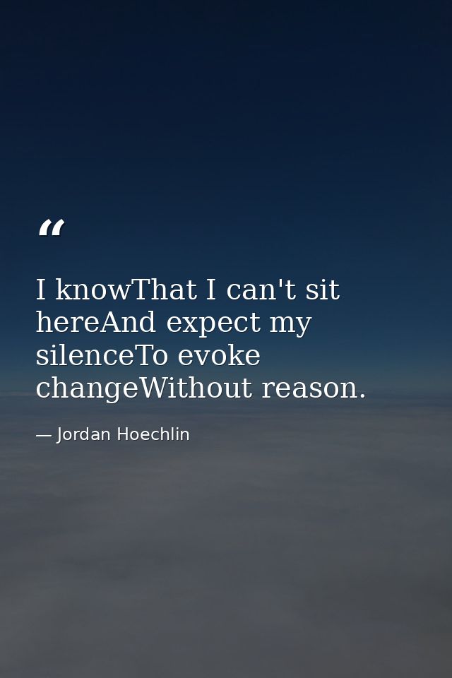 I knowThat I can't sit hereAnd expect my silenceTo evoke changeWithout reason. — Jordan Hoechlin