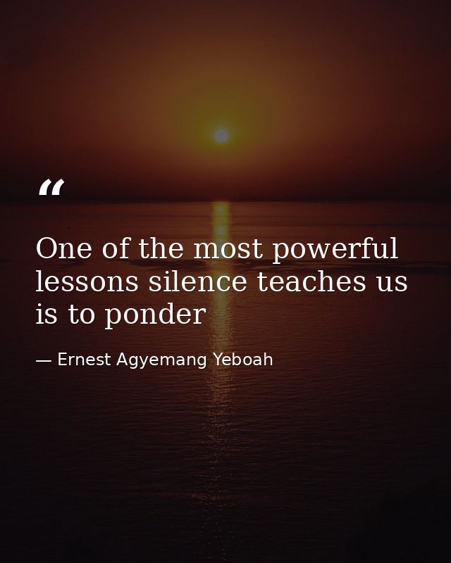 One of the most powerful lessons silence teaches us is to ponder — Ernest Agyemang Yeboah
