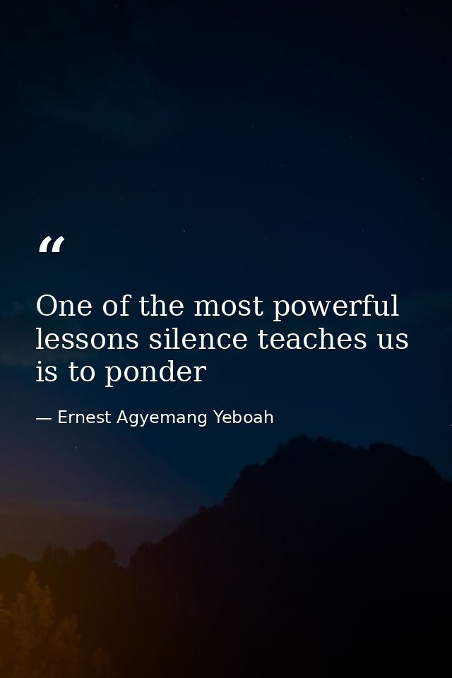 One of the most powerful lessons silence teaches us is to ponder — Ernest Agyemang Yeboah