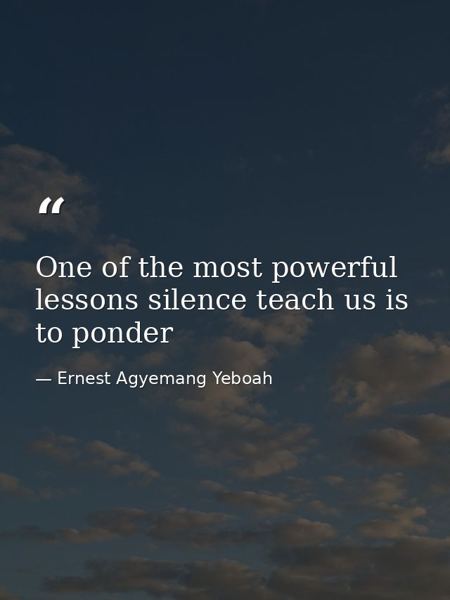 One of the most powerful lessons silence teach us is to ponder — Ernest Agyemang Yeboah