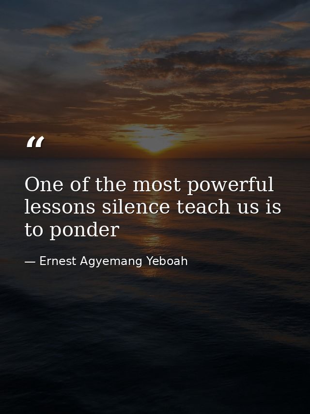One of the most powerful lessons silence teach us is to ponder — Ernest Agyemang Yeboah