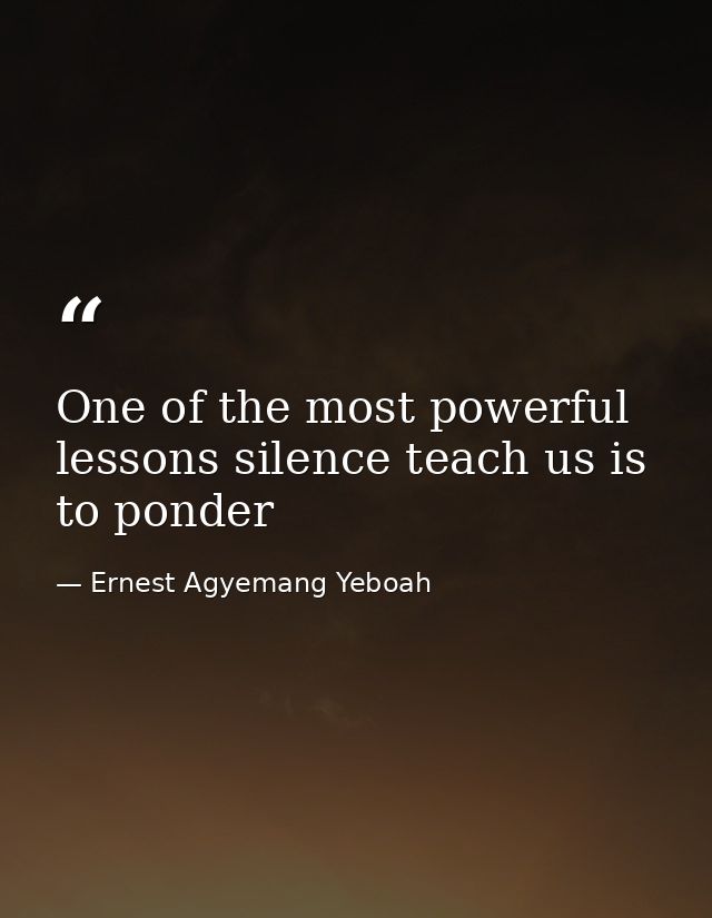 One of the most powerful lessons silence teach us is to ponder — Ernest Agyemang Yeboah