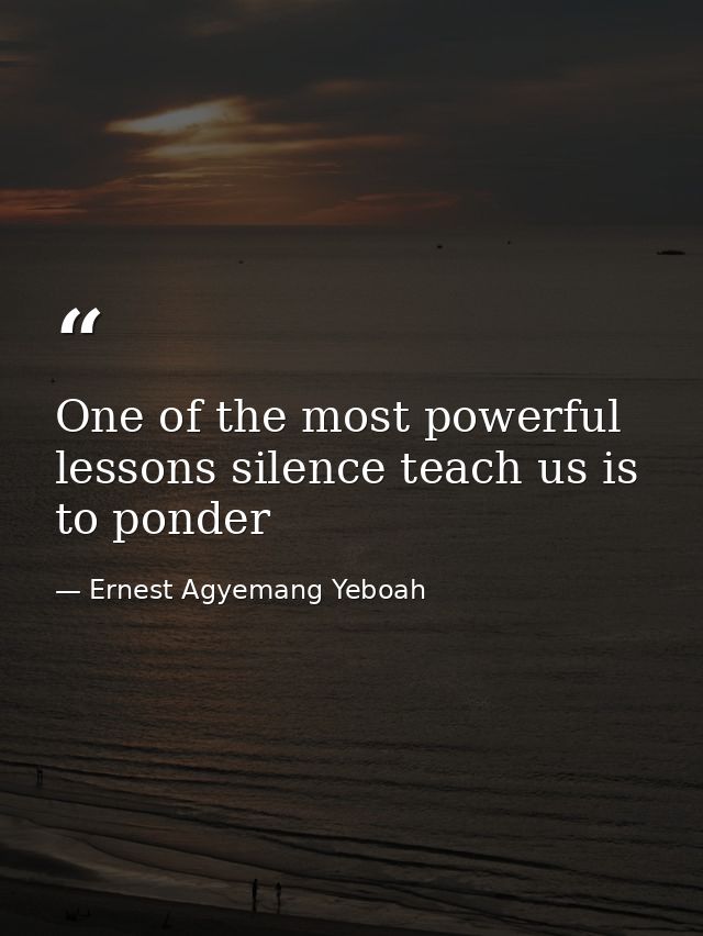 One of the most powerful lessons silence teach us is to ponder — Ernest Agyemang Yeboah