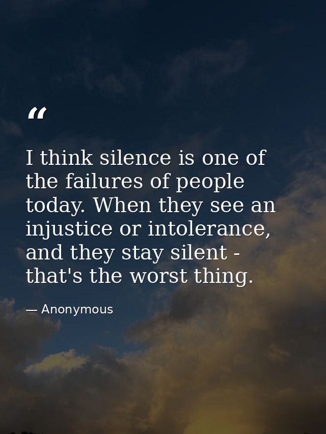 I think silence is one of the failures of people today. When they see an injustice or intolerance, and they stay silent  — Anonymous