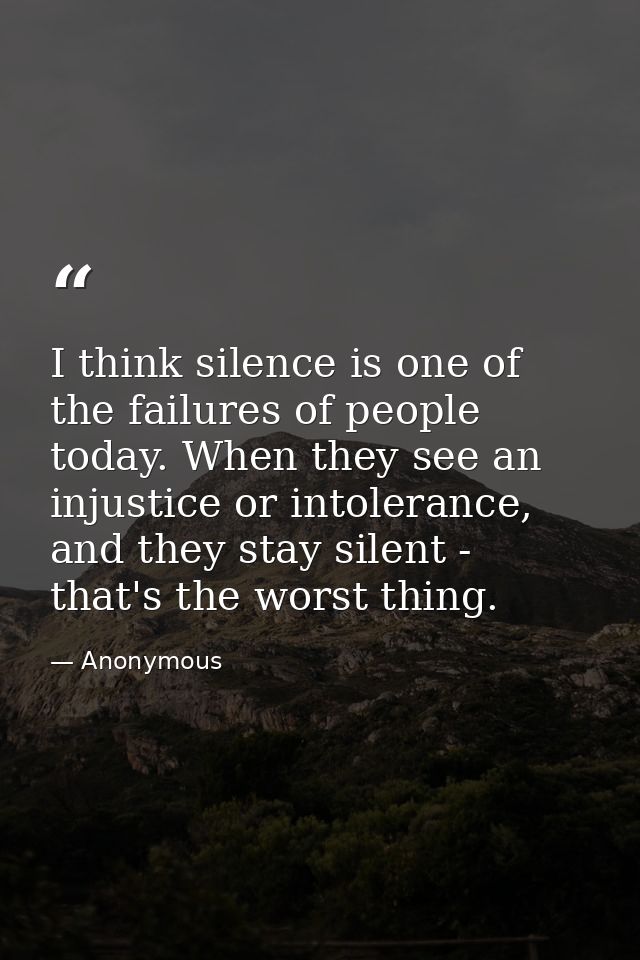I think silence is one of the failures of people today. When they see an injustice or intolerance, and they stay silent  — Anonymous