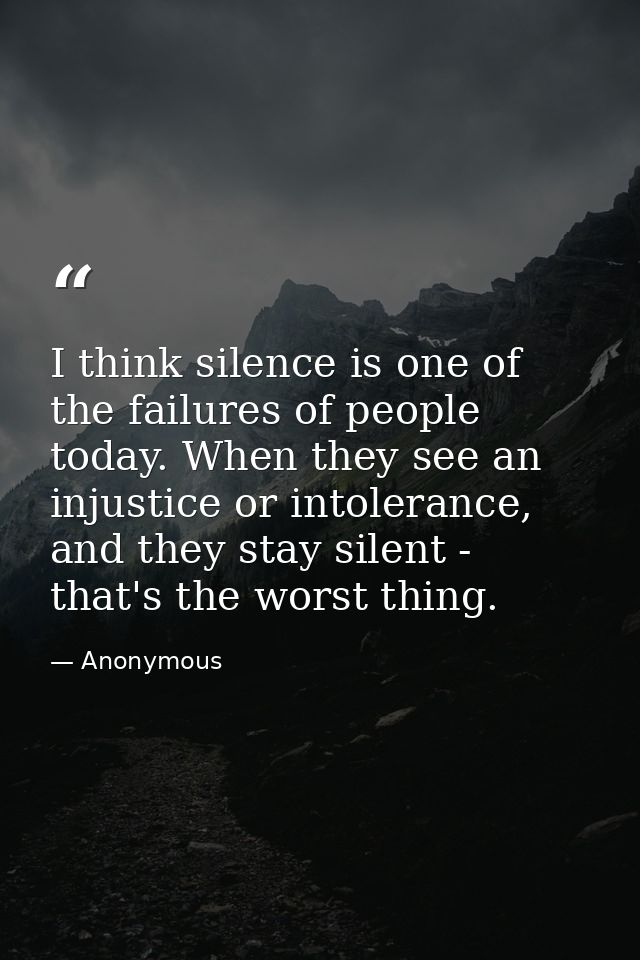 I think silence is one of the failures of people today. When they see an injustice or intolerance, and they stay silent  — Anonymous