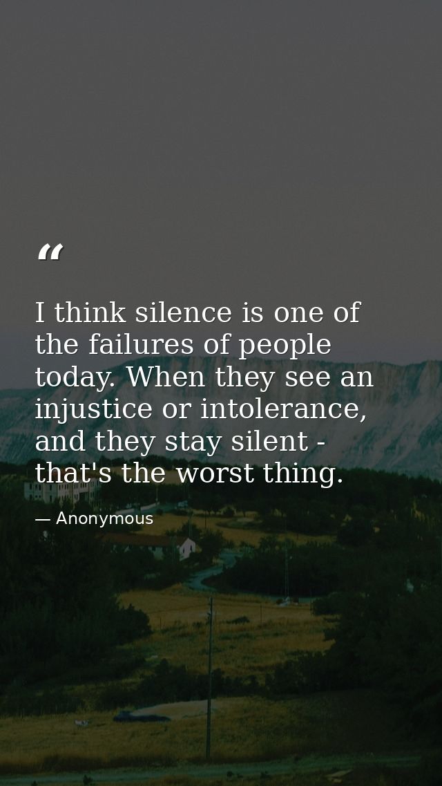 I think silence is one of the failures of people today. When they see an injustice or intolerance, and they stay silent  — Anonymous
