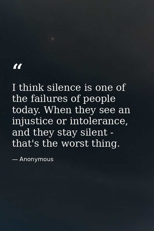 I think silence is one of the failures of people today. When they see an injustice or intolerance, and they stay silent  — Anonymous