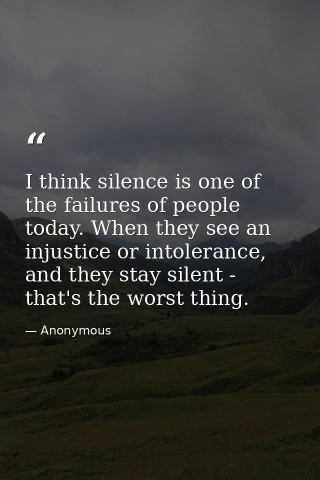 I think silence is one of the failures of people today. When they see an injustice or intolerance, and they stay silent  — Anonymous