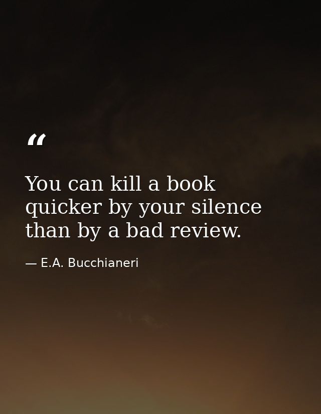 You can kill a book quicker by your silence than by a bad review. — E.A. Bucchianeri