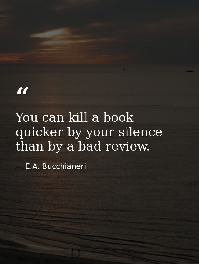 You can kill a book quicker by your silence than by a bad review. — E.A. Bucchianeri