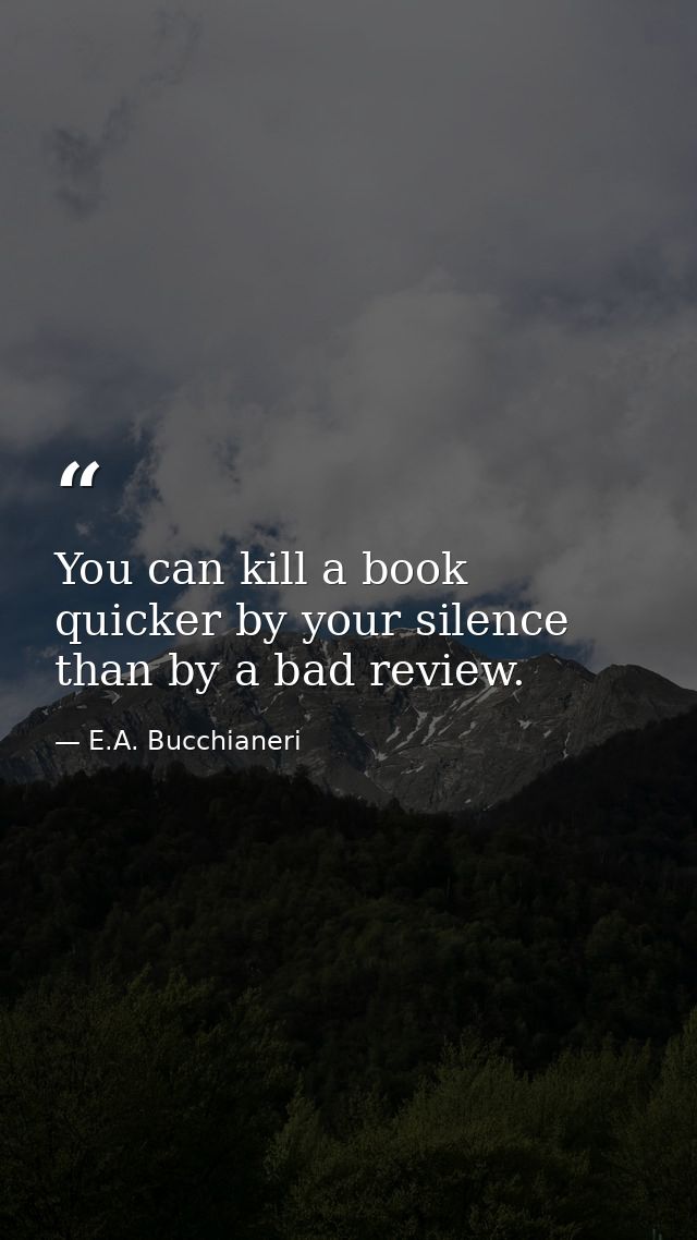 You can kill a book quicker by your silence than by a bad review. — E.A. Bucchianeri