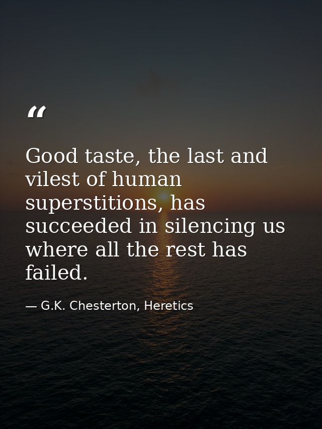 Good taste, the last and vilest of human superstitions, has succeeded in silencing us where all the rest has failed. — G.K. Chesterton, Heretics
