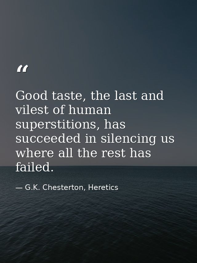 Good taste, the last and vilest of human superstitions, has succeeded in silencing us where all the rest has failed. — G.K. Chesterton, Heretics