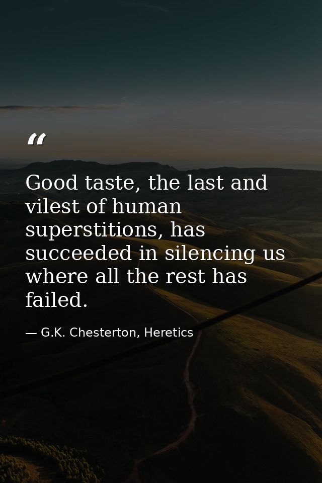 Good taste, the last and vilest of human superstitions, has succeeded in silencing us where all the rest has failed. — G.K. Chesterton, Heretics