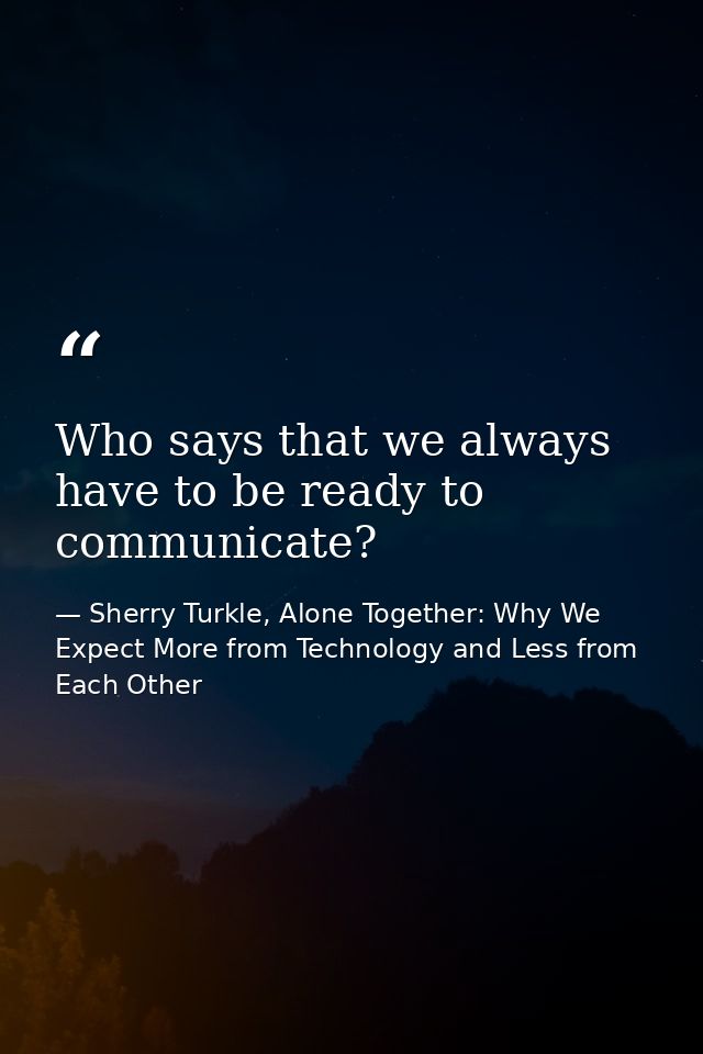 Who says that we always have to be ready to communicate? — Sherry Turkle, Alone Together: Why We Expect More from Technology and Less from Each Other