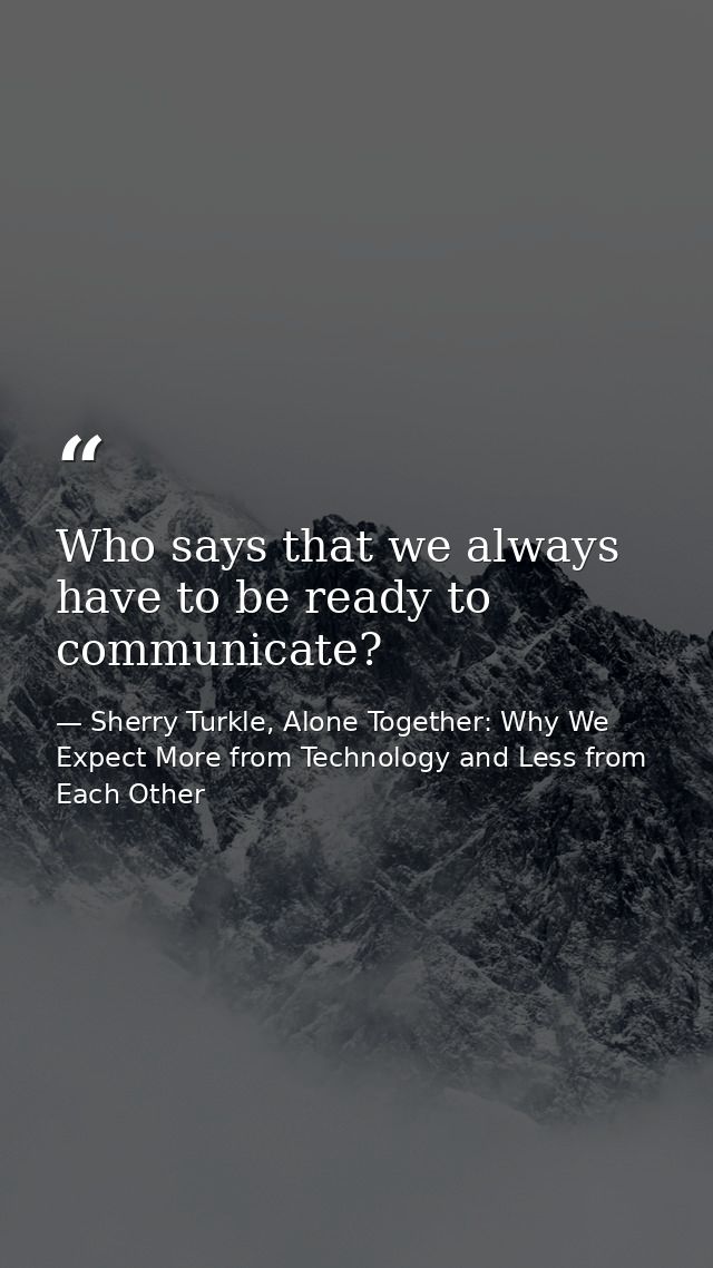 Who says that we always have to be ready to communicate? — Sherry Turkle, Alone Together: Why We Expect More from Technology and Less from Each Other