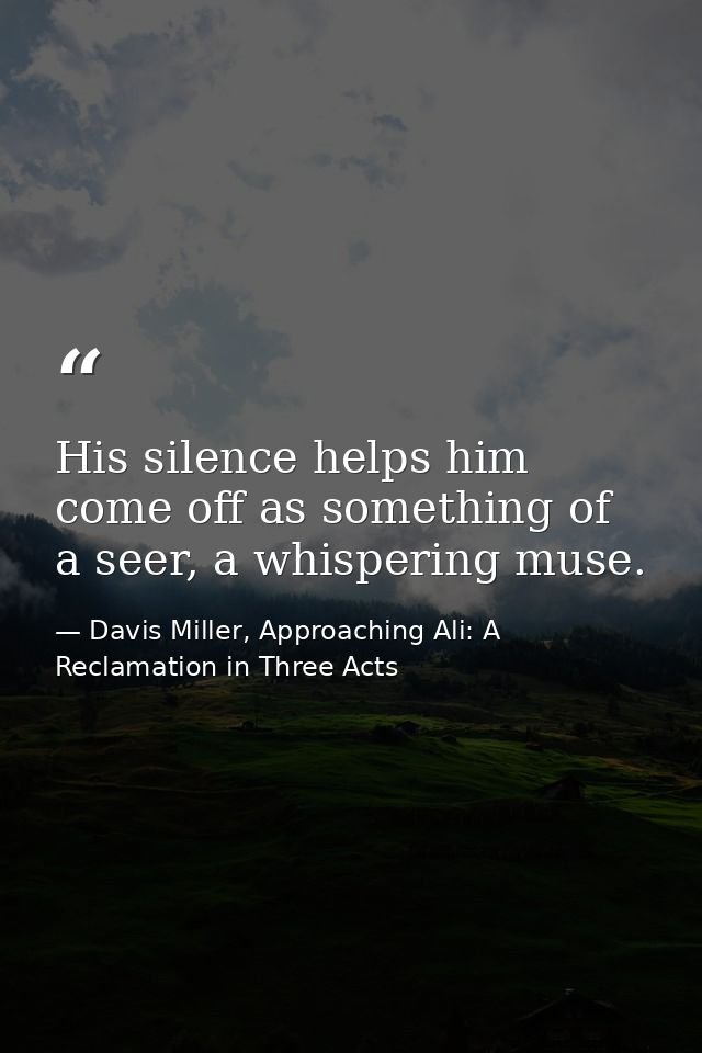 His silence helps him come off as something of a seer, a whispering muse. — Davis Miller, Approaching Ali: A Reclamation in Three Acts