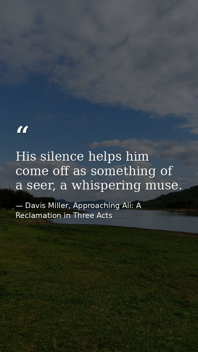 His silence helps him come off as something of a seer, a whispering muse. — Davis Miller, Approaching Ali: A Reclamation in Three Acts
