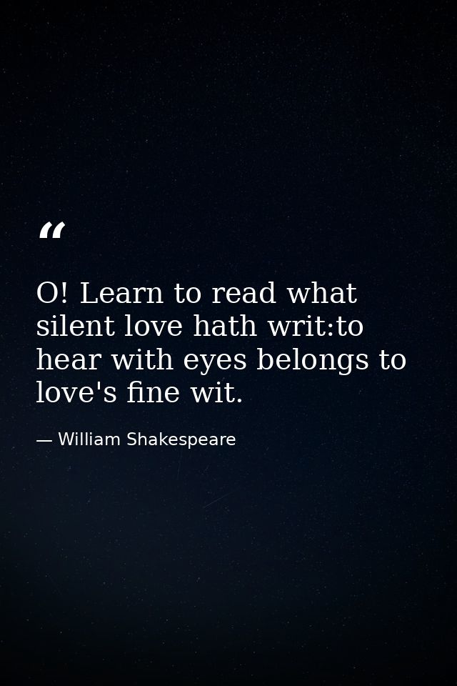 O! Learn to read what silent love hath writ:to hear with eyes belongs to love's fine wit. — William Shakespeare