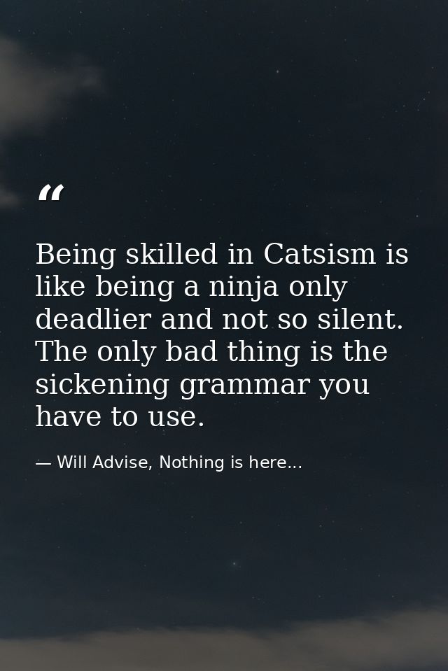 Being skilled in Catsism is like being a ninja only deadlier and not so silent. The only bad thing is the sickening gram — Will Advise, Nothing is here...