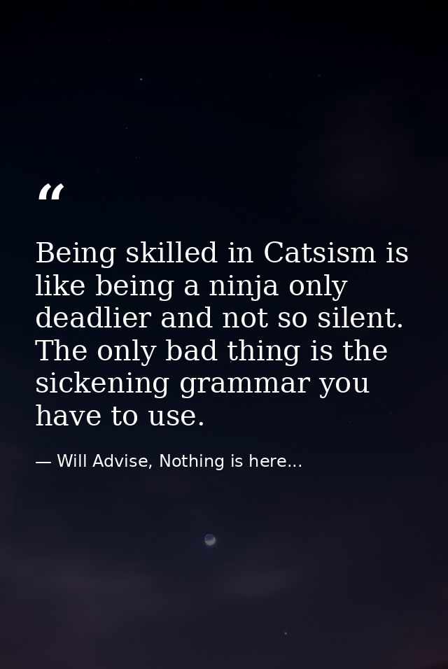 Being skilled in Catsism is like being a ninja only deadlier and not so silent. The only bad thing is the sickening gram — Will Advise, Nothing is here...