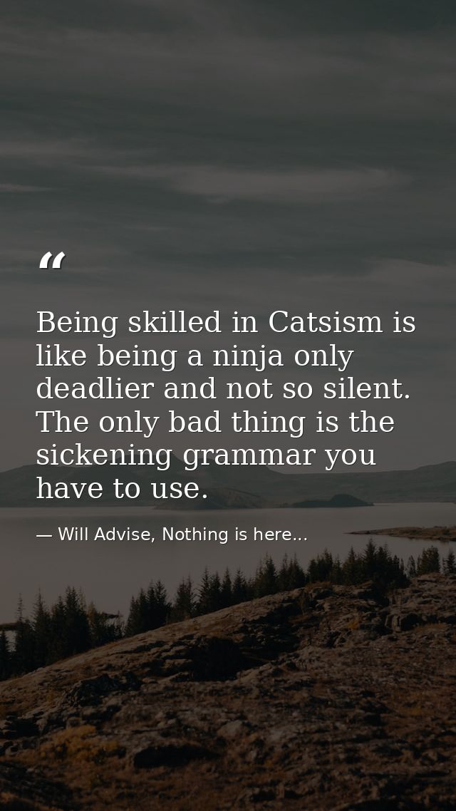 Being skilled in Catsism is like being a ninja only deadlier and not so silent. The only bad thing is the sickening gram — Will Advise, Nothing is here...