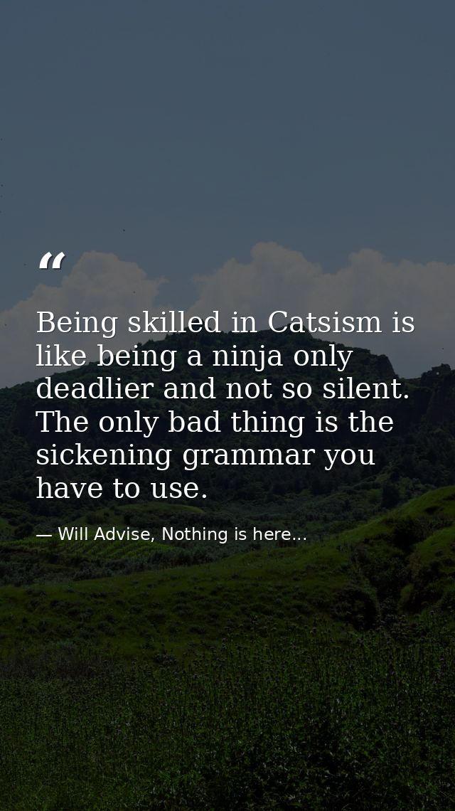 Being skilled in Catsism is like being a ninja only deadlier and not so silent. The only bad thing is the sickening gram — Will Advise, Nothing is here...