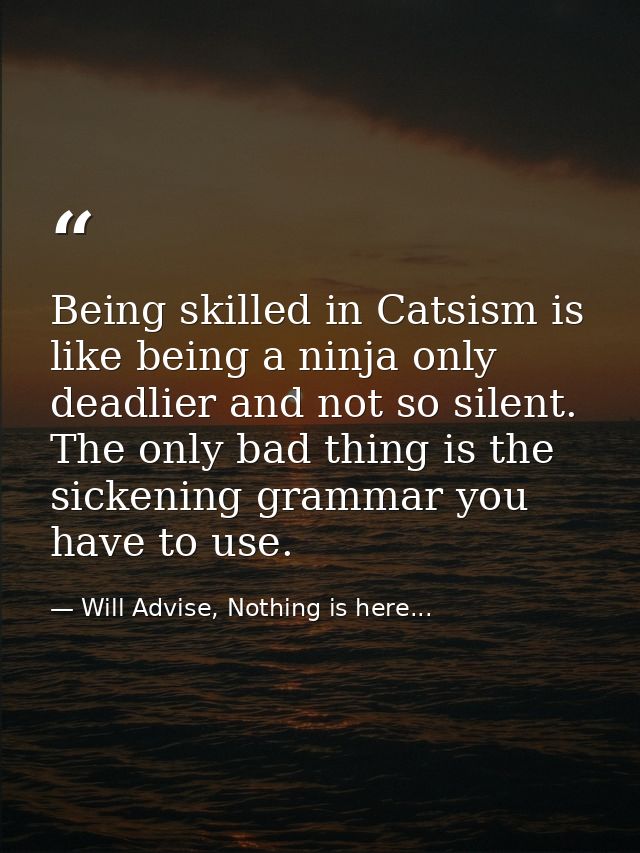 Being skilled in Catsism is like being a ninja only deadlier and not so silent. The only bad thing is the sickening gram — Will Advise, Nothing is here...