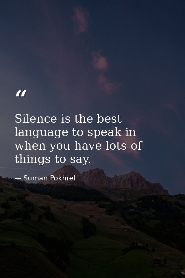Silence is the best language to speak in when you have lots of things to say. — Suman Pokhrel