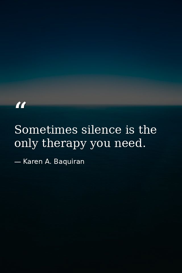 Sometimes silence is the only therapy you need. — Karen A. Baquiran