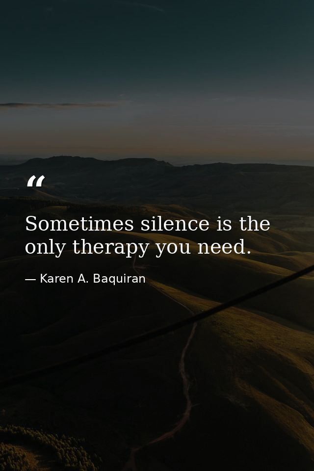 Sometimes silence is the only therapy you need. — Karen A. Baquiran