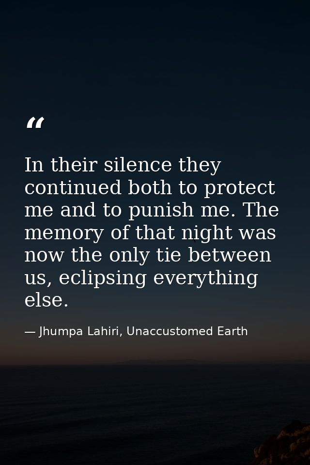 In their silence they continued both to protect me and to punish me. The memory of that night was now the only tie betwe — Jhumpa Lahiri, Unaccustomed Earth