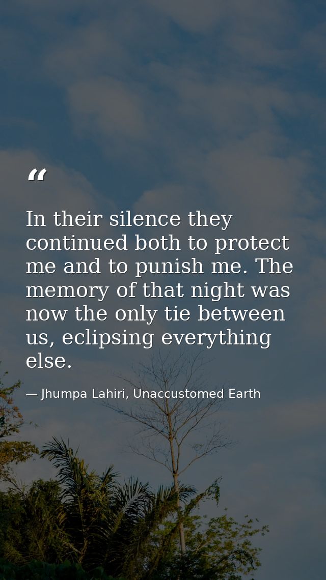 In their silence they continued both to protect me and to punish me. The memory of that night was now the only tie betwe — Jhumpa Lahiri, Unaccustomed Earth