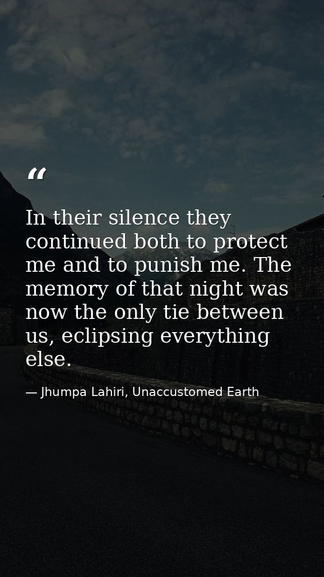 In their silence they continued both to protect me and to punish me. The memory of that night was now the only tie betwe — Jhumpa Lahiri, Unaccustomed Earth